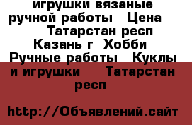 игрушки вязаные ручной работы › Цена ­ 500 - Татарстан респ., Казань г. Хобби. Ручные работы » Куклы и игрушки   . Татарстан респ.